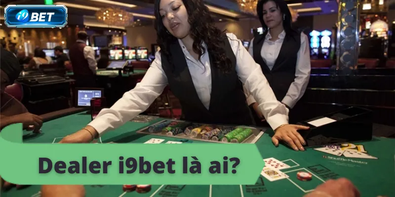 Dealer i9bet là ai? Vai trò và nhiệm vụ của dealer tại sòng bài