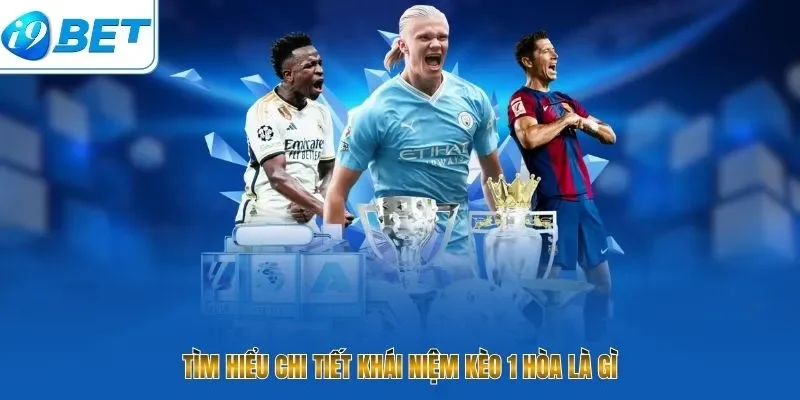 Tìm hiểu chi tiết khái niệm kèo 1 hòa là gì